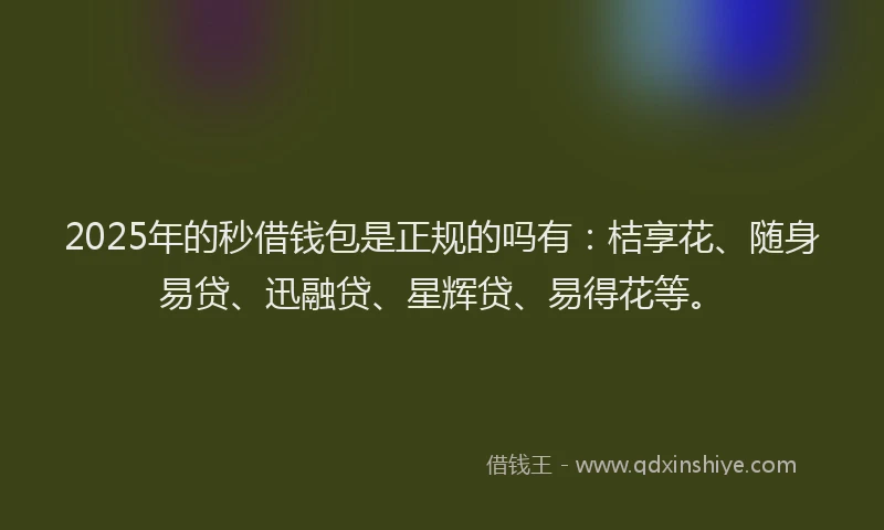 2025年的秒借钱包是正规的吗有：桔享花、随身易贷、迅融贷、星辉贷、易得花等。