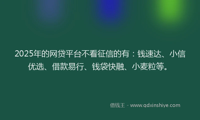 2025年的网贷平台不看征信的有：钱速达、小信优选、借款易行、钱袋快融、小麦粒等。