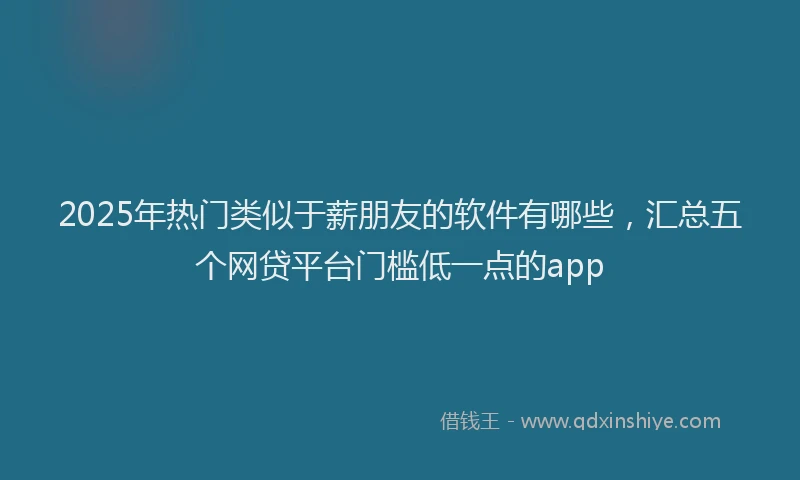 2025年热门类似于薪朋友的软件有哪些，汇总五个网贷平台门槛低一点的app