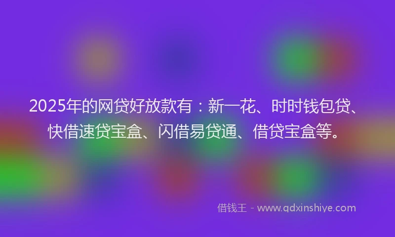 2025年的网贷好放款有：新一花、时时钱包贷、快借速贷宝盒、闪借易贷通、借贷宝盒等。