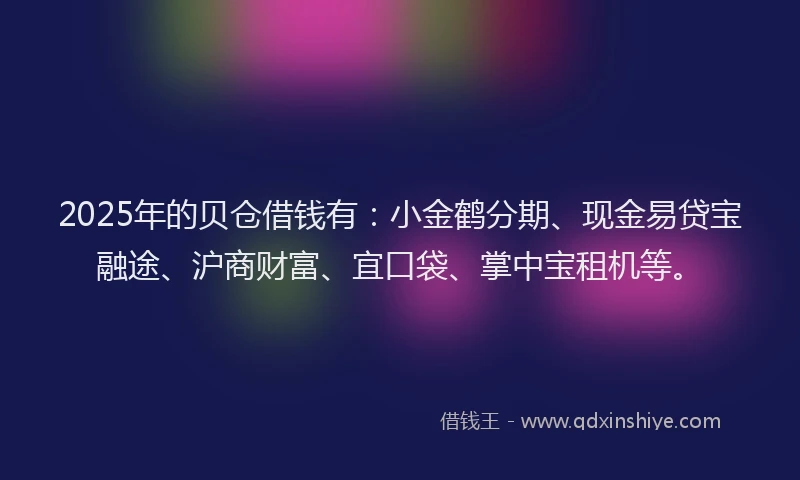 2025年的贝仓借钱有：小金鹤分期、现金易贷宝融途、沪商财富、宜口袋、掌中宝租机等。