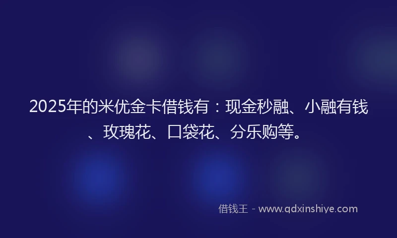 2025年的米优金卡借钱有：现金秒融、小融有钱、玫瑰花、口袋花、分乐购等。