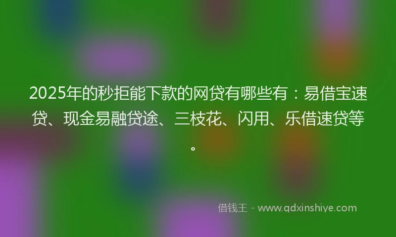 2025年的秒拒能下款的网贷有哪些有：易借宝速贷、现金易融贷途、三枝花、闪用、乐借速贷等。