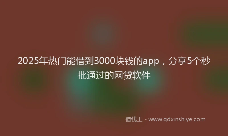 2025年热门能借到3000块钱的app，分享5个秒批通过的网贷软件