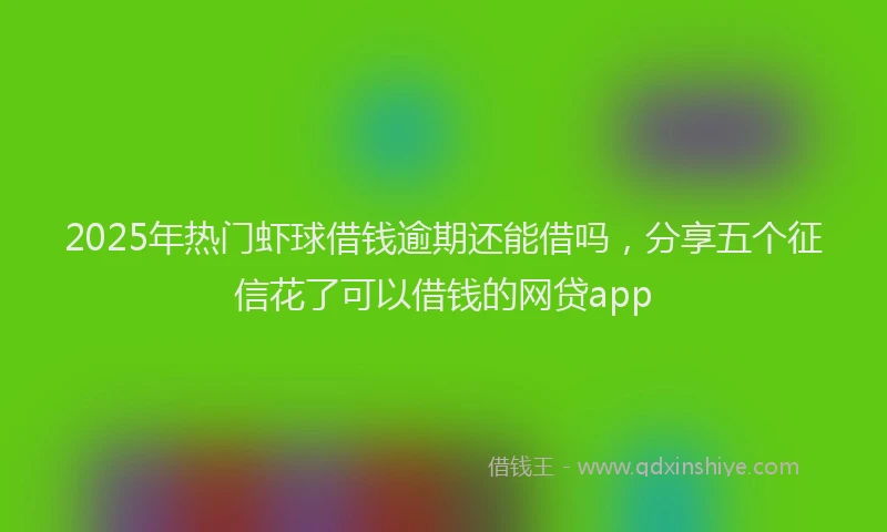 2025年热门虾球借钱逾期还能借吗，分享五个征信花了可以借钱的网贷app