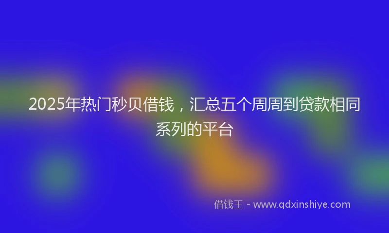 2025年热门秒贝借钱，汇总五个周周到贷款相同系列的平台