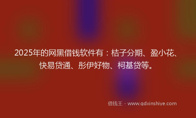 2025年的网黑借钱软件有：桔子分期、盈小花、快易贷通、彤伊好物、柯基贷等。