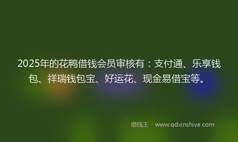 2025年的花鸭借钱会员审核有：支付通、乐享钱包、祥瑞钱包宝、好运花、现金易借宝等。