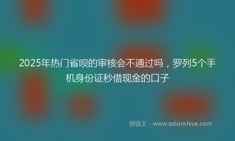 2025年热门省呗的审核会不通过吗，罗列5个手机身份证秒借现金的口子