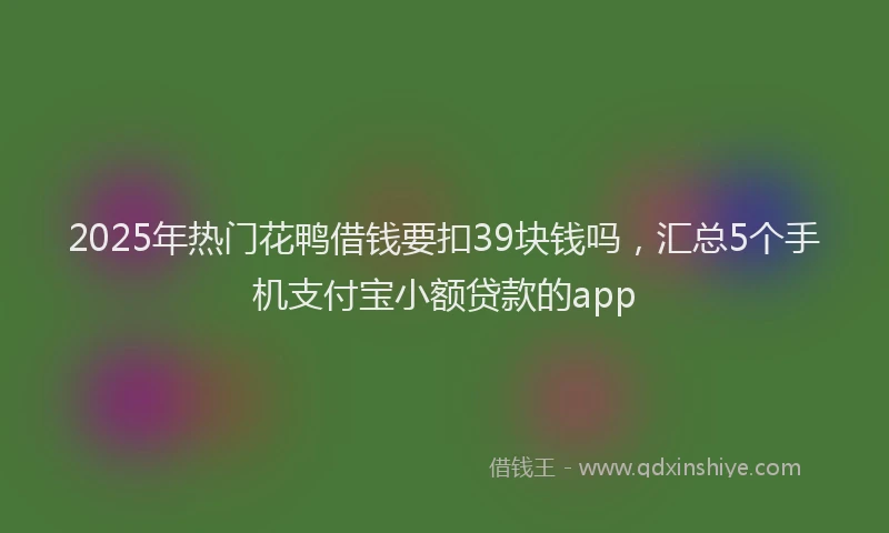 2025年热门花鸭借钱要扣39块钱吗，汇总5个手机支付宝小额贷款的app