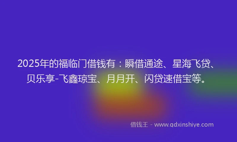 2025年的福临门借钱有：瞬借通途、星海飞贷、贝乐享-飞鑫琼宝、月月开、闪贷速借宝等。