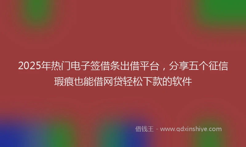 2025年热门电子签借条出借平台，分享五个征信瑕疵也能借网贷轻松下款的软件