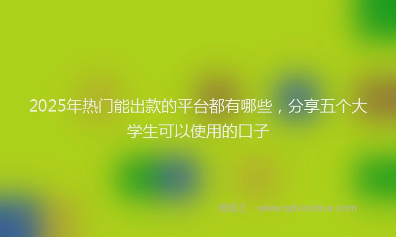 2025年热门能出款的平台都有哪些，分享五个大学生可以使用的口子