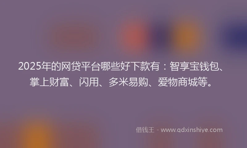 2025年的网贷平台哪些好下款有：智享宝钱包、掌上财富、闪用、多米易购、爱物商城等。