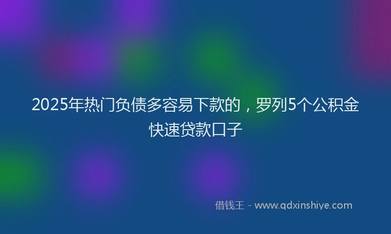 2025年热门负债多容易下款的，罗列5个公积金快速贷款口子
