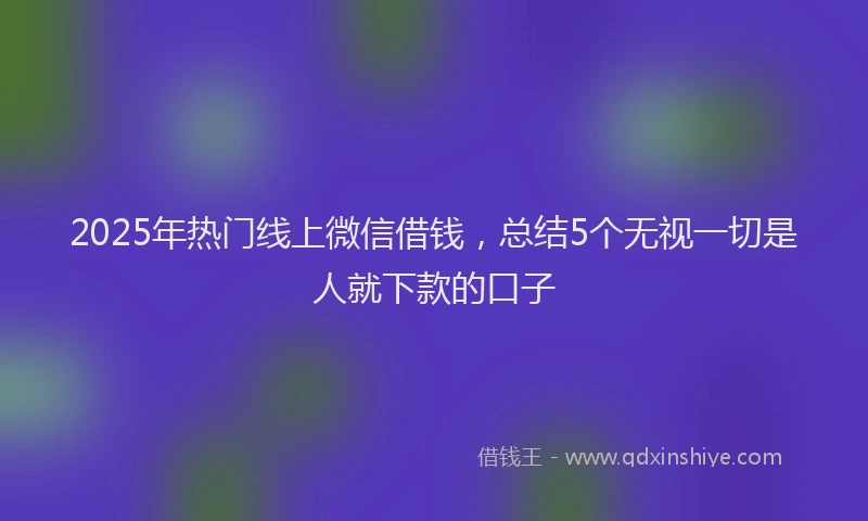 2025年热门线上微信借钱，总结5个无视一切是人就下款的口子