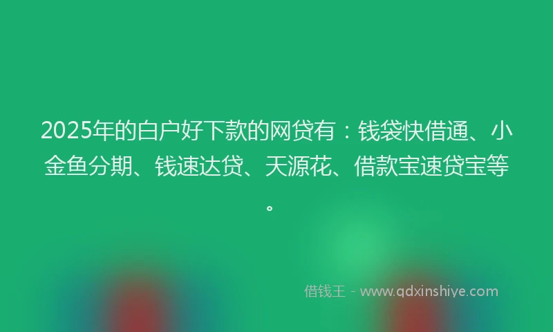 2025年的白户好下款的网贷有：钱袋快借通、小金鱼分期、钱速达贷、天源花、借款宝速贷宝等。