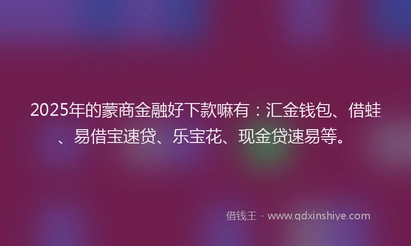 2025年的蒙商金融好下款嘛有：汇金钱包、借蛙、易借宝速贷、乐宝花、现金贷速易等。