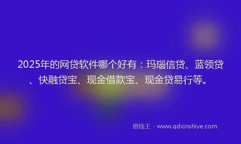 2025年的网贷软件哪个好有：玛瑙信贷、蓝领贷、快融贷宝、现金借款宝、现金贷易行等。