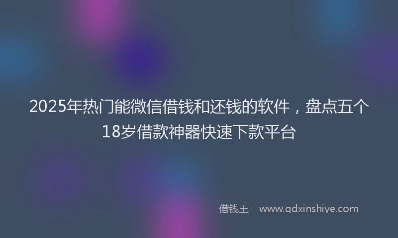 2025年热门能微信借钱和还钱的软件，盘点五个18岁借款神器快速下款平台