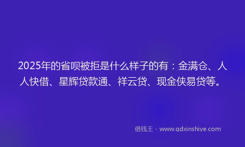 2025年的省呗被拒是什么样子的有：金满仓、人人快借、星辉贷款通、祥云贷、现金侠易贷等。