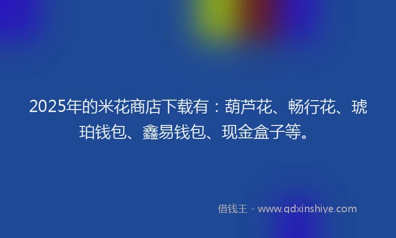 2025年的米花商店下载有：葫芦花、畅行花、琥珀钱包、鑫易钱包、现金盒子等。
