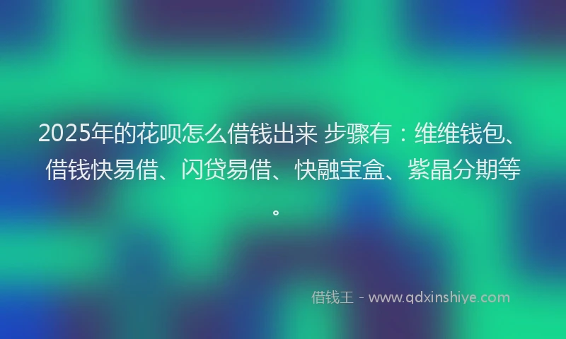 2025年的花呗怎么借钱出来 步骤有：维维钱包、借钱快易借、闪贷易借、快融宝盒、紫晶分期等。