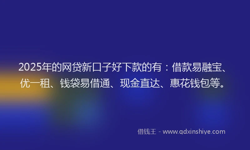 2025年的网贷新口子好下款的有：借款易融宝、优一租、钱袋易借通、现金直达、惠花钱包等。