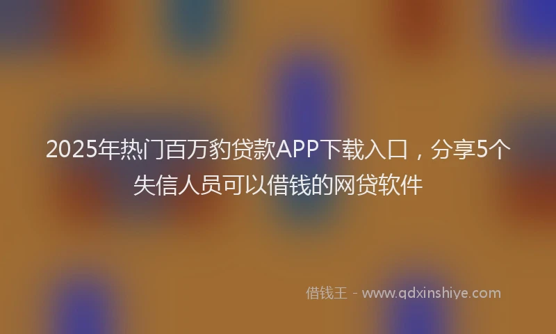 2025年热门百万豹贷款APP下载入口，分享5个失信人员可以借钱的网贷软件