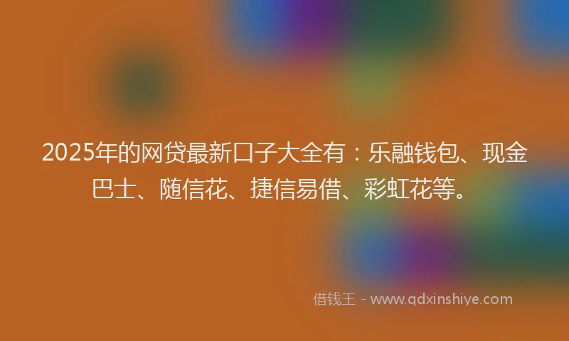 2025年的网贷最新口子大全有：乐融钱包、现金巴士、随信花、捷信易借、彩虹花等。