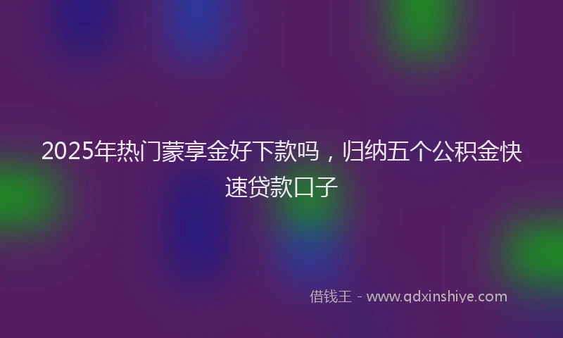 2025年热门蒙享金好下款吗，归纳五个公积金快速贷款口子