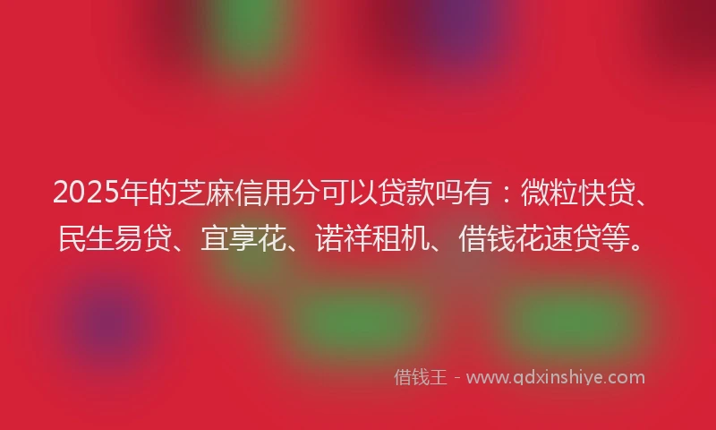 2025年的芝麻信用分可以贷款吗有：微粒快贷、民生易贷、宜享花、诺祥租机、借钱花速贷等。