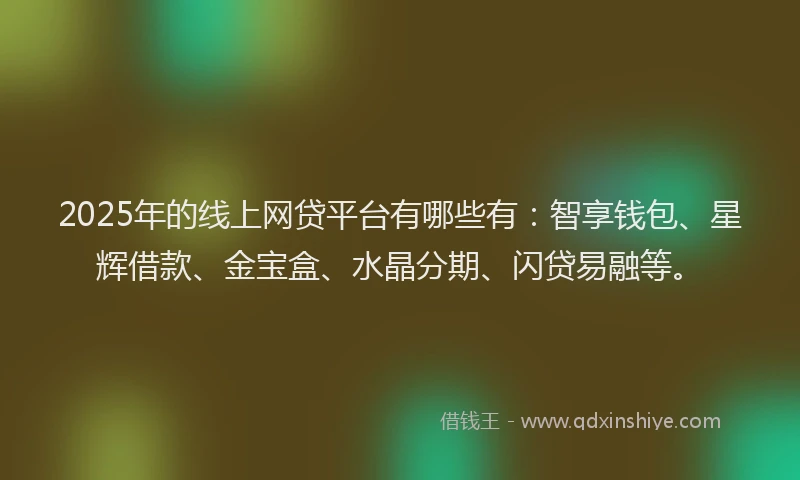 2025年的线上网贷平台有哪些有：智享钱包、星辉借款、金宝盒、水晶分期、闪贷易融等。
