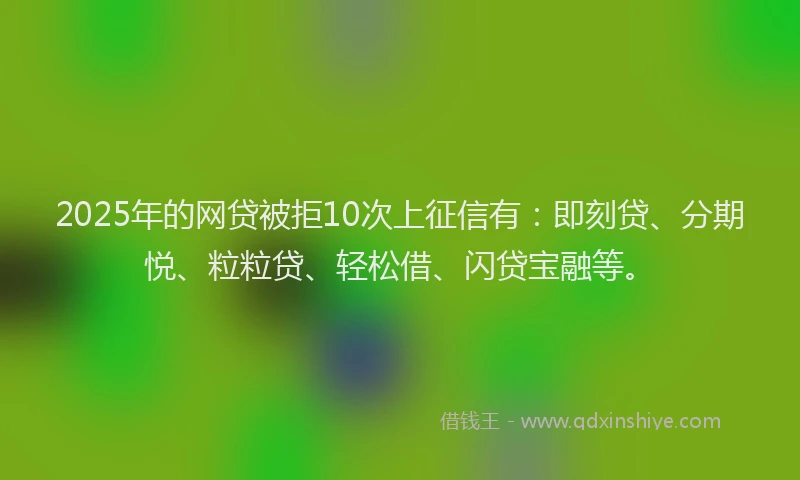 2025年的网贷被拒10次上征信有：即刻贷、分期悦、粒粒贷、轻松借、闪贷宝融等。