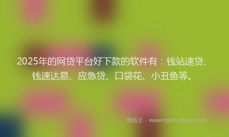2025年的网贷平台好下款的软件有：钱站速贷、钱速达易、应急贷、口袋花、小丑鱼等。