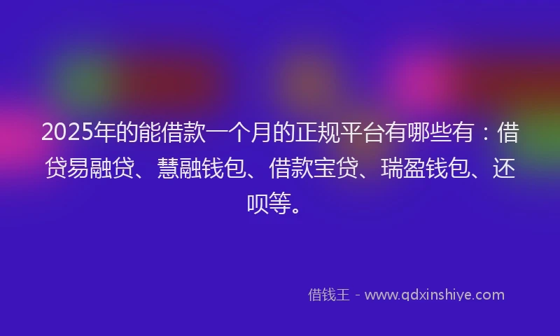 2025年的能借款一个月的正规平台有哪些有：借贷易融贷、慧融钱包、借款宝贷、瑞盈钱包、还呗等。