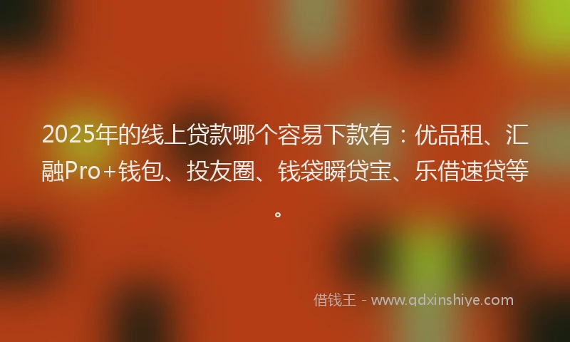 2025年的线上贷款哪个容易下款有：优品租、汇融Pro+钱包、投友圈、钱袋瞬贷宝、乐借速贷等。