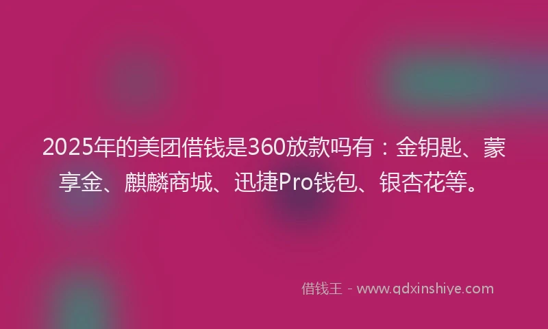 2025年的美团借钱是360放款吗有：金钥匙、蒙享金、麒麟商城、迅捷Pro钱包、银杏花等。