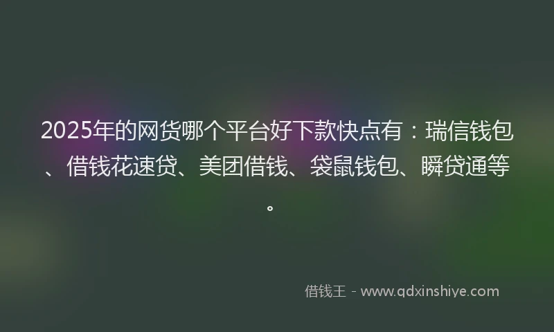 2025年的网货哪个平台好下款快点有：瑞信钱包、借钱花速贷、美团借钱、袋鼠钱包、瞬贷通等。