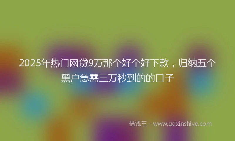 2025年热门网贷9万那个好个好下款，归纳五个黑户急需三万秒到的的口子