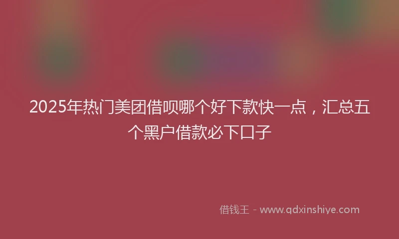 2025年热门美团借呗哪个好下款快一点，汇总五个黑户借款必下口子