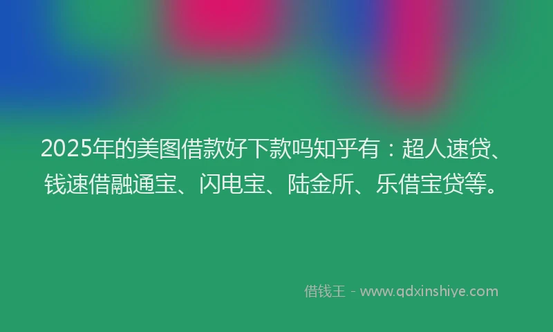 2025年的美图借款好下款吗知乎有：超人速贷、钱速借融通宝、闪电宝、陆金所、乐借宝贷等。
