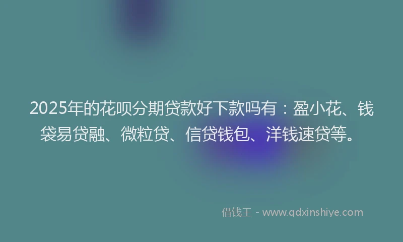 2025年的花呗分期贷款好下款吗有：盈小花、钱袋易贷融、微粒贷、信贷钱包、洋钱速贷等。