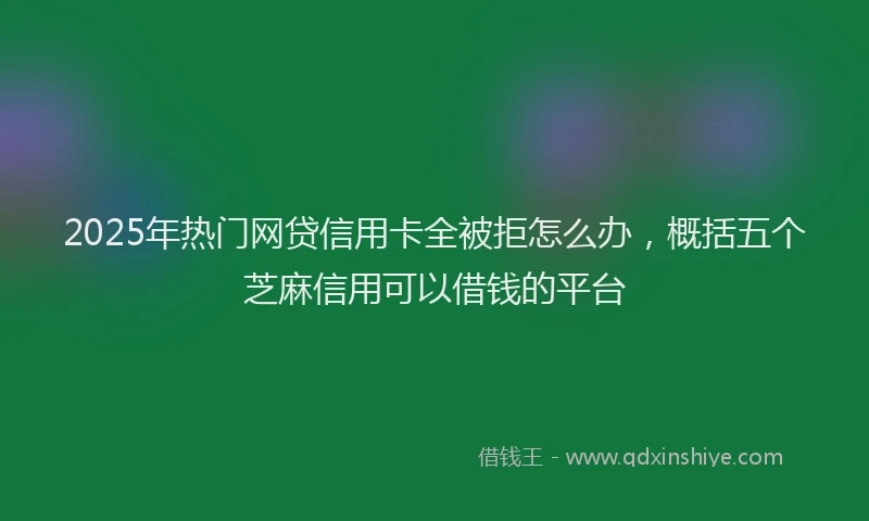2025年热门网贷信用卡全被拒怎么办，概括五个芝麻信用可以借钱的平台