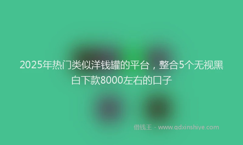 2025年热门类似洋钱罐的平台，整合5个无视黑白下款8000左右的口子