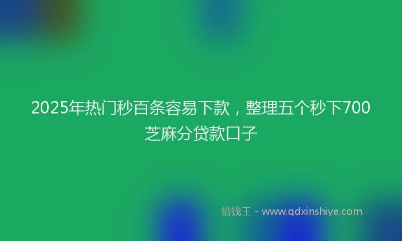 2025年热门秒百条容易下款，整理五个秒下700芝麻分贷款口子