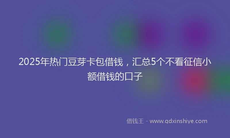 2025年热门豆芽卡包借钱，汇总5个不看征信小额借钱的口子