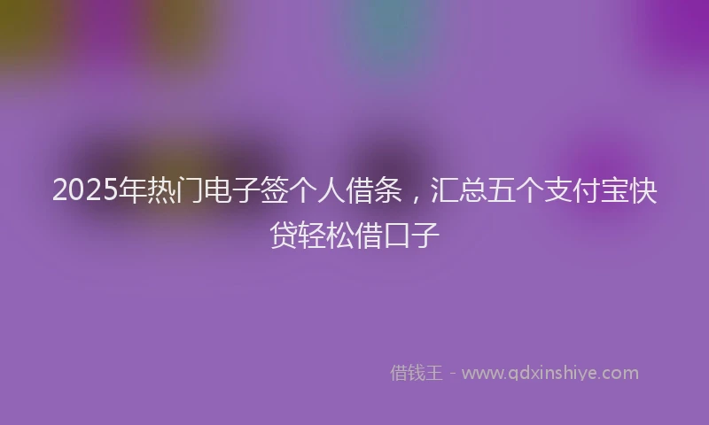 2025年热门电子签个人借条，汇总五个支付宝快贷轻松借口子
