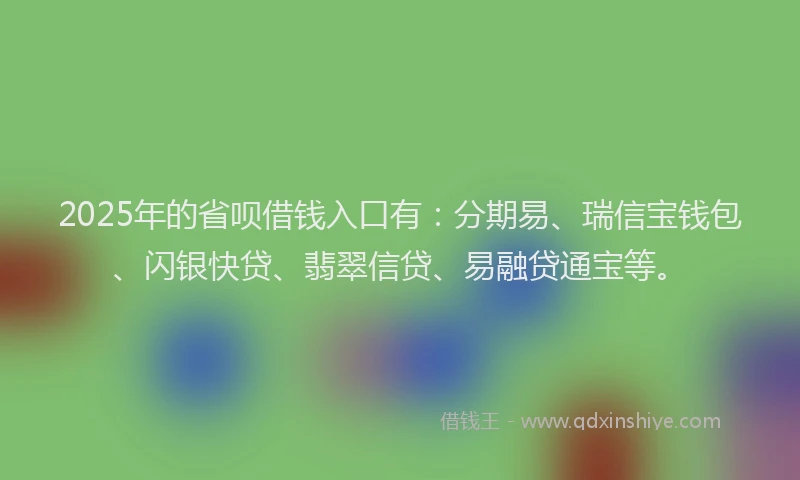 2025年的省呗借钱入口有：分期易、瑞信宝钱包、闪银快贷、翡翠信贷、易融贷通宝等。
