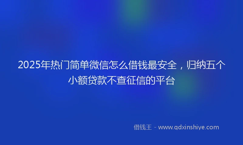 2025年热门简单微信怎么借钱最安全，归纳五个小额贷款不查征信的平台